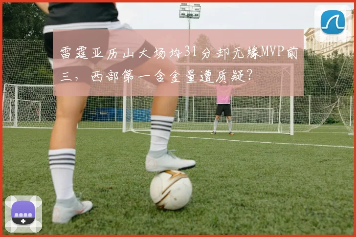 雷霆亚历山大场均31分却无缘MVP前三，西部第一含金量遭质疑？