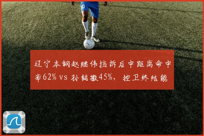辽宁本钢赵继伟挡拆后中距离命中率62% vs 孙铭徽45%，控卫终结能力差距明显