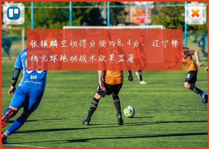 张镇麟空切得分场均8.4分，辽宁锋线无球跑动战术效果显著
